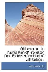 Addresses at the Inauguration of Professor Noah Porter as President of Yale College ..