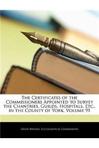 The Certificates of the Commissioners Appointed to Survey the Chantries, Guilds, Hospitals, Etc., in the County of York, Volume 91