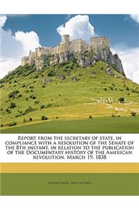 Report from the Secretary of State, in Compliance with a Resolution of the Senate of the 8th Instant, in Relation to the Publication of the Documentary History of the American Revolution. March 19, 1838