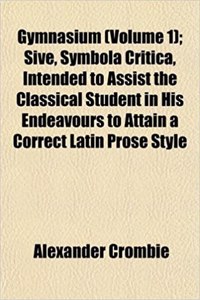 Gymnasium (Volume 1); Sive, Symbola Critica, Intended to Assist the Classical Student in His Endeavours to Attain a Correct Latin Prose Style