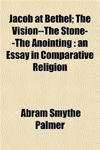 Jacob at Bethel; The Vision--The Stone--The Anointing: An Essay in Comparative Religion