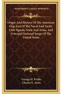 Origin And History Of The American Flag And Of The Naval And Yacht-Club Signals, Seals And Arms, And Principal National Songs Of The United States