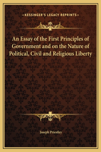 An Essay of the First Principles of Government and on the Nature of Political, Civil and Religious Liberty