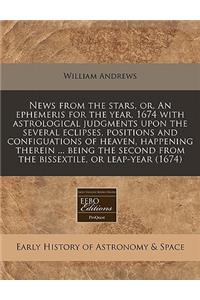 News from the Stars, Or, an Ephemeris for the Year, 1674 with Astrological Judgments Upon the Several Eclipses, Positions and Configuations of Heaven, Happening Therein ... Being the Second from the Bissextile, or Leap-Year (1674)