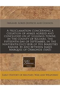 A Proclamation Concerning a Cessation of Armes Agreed and Concluded on at Siggings-Towne, in the County of Kildare, the Fifteenth Day of September, in the Ninteenth [Sic] Yeer of His Majesties Raigne, by and Between Iames Marques of Ormonde (1643)