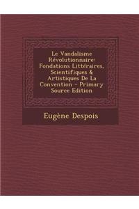 Le Vandalisme Revolutionnaire: Fondations Litteraires, Scientifiques & Artistiques de La Convention