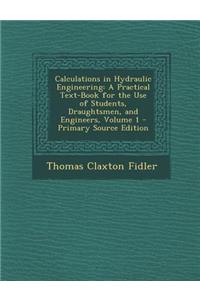 Calculations in Hydraulic Engineering: A Practical Text-Book for the Use of Students, Draughtsmen, and Engineers, Volume 1