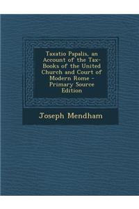Taxatio Papalis, an Account of the Tax-Books of the United Church and Court of Modern Rome