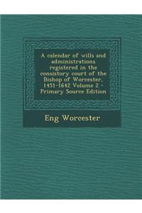 A Calendar of Wills and Administrations Registered in the Consistory Court of the Bishop of Worcester, 1451-1642 Volume 2