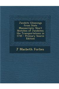 Jacobite Gleanings from State Manuscripts: Short Sketches of Jacobites; The Transportations in 1745: Short Sketches of Jacobites; The Transportations in 1745