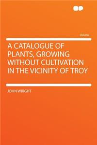 A Catalogue of Plants, Growing Without Cultivation in the Vicinity of Troy