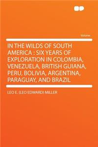 In the Wilds of South America: Six Years of Exploration in Colombia, Venezuela, British Guiana, Peru, Bolivia, Argentina, Paraguay, and Brazil