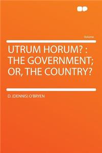 Utrum Horum?: The Government; Or, the Country?