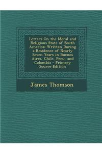 Letters on the Moral and Religious State of South America: Written During a Residence of Nearly Seven Years in Buenos Aires, Chile, Peru, and Colombia