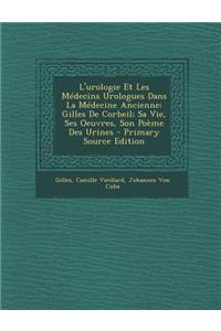 L'Urologie Et Les Medecins Urologues Dans La Medecine Ancienne: Gilles de Corbeil; Sa Vie, Ses Oeuvres, Son Poeme Des Urines - Primary Source Edition