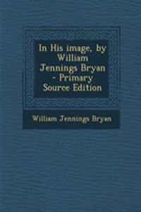 In His Image, by William Jennings Bryan - Primary Source Edition
