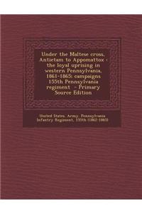 Under the Maltese Cross, Antietam to Appomattox: The Loyal Uprising in Western Pennsylvania, 1861-1865; Campaigns 155th Pennsylvania Regiment