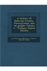 A History of Delaware County, Pennsylvania, and Its People; Volume 3 - Primary Source Edition