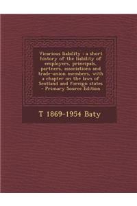 Vicarious Liability: A Short History of the Liability of Employers, Principals, Partners, Associations and Trade-Union Members, with a Chapter on the Laws of Scotland and Foreign States - Primary Source Edition