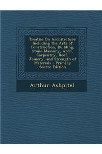 Treatise on Architecture: Including the Arts of Construction, Building, Stone-Masonry, Arch, Carpentry, Roof, Joinery, and Strength of Materials