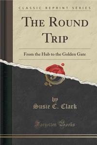 The Round Trip: From the Hub to the Golden Gate (Classic Reprint)