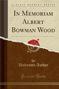 In Memoriam Albert Bowman Wood (Classic Reprint)