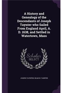 History and Genealogy of the Descendants of Joseph Taynter who Sailed From England April, A. D. 1638, and Settled in Watertown, Mass