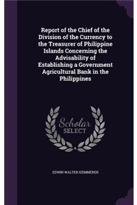 Report of the Chief of the Division of the Currency to the Treasurer of Philippine Islands Concerning the Advisability of Establishing a Government Agricultural Bank in the Philippines