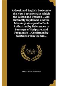 A Greek and English Lexicon to the New Testament; In Which the Words and Phrases ... Are Distinctly Explained, and the Meanings Assigned to Each Authorized by References to Passages of Scripture, and Frequently ... Confirmed by Citations from the O