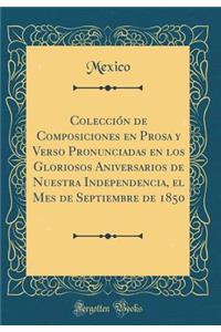 ColecciÃ³n de Composiciones En Prosa Y Verso Pronunciadas En Los Gloriosos Aniversarios de Nuestra Independencia, El Mes de Septiembre de 1850 (Classic Reprint)