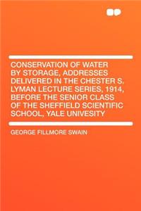 Conservation of Water by Storage, Addresses Delivered in the Chester S. Lyman Lecture Series, 1914, Before the Senior Class of the Sheffield Scientific School, Yale Univesity