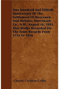 One Hundred And Fiftieth Anniversary Of The Settlement Of Boscawen And Webster, Merrimack Co., N.H., August 16, 1883. Also Births Recorded On The Town Records From 1733 To 1850