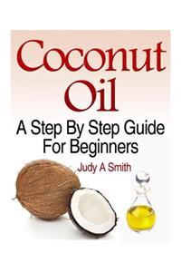 Coconut Oil: A Step-By-Step Guide for Beginners Including Easy Recipes