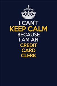 I Can't Keep Calm Because I Am An Credit Card Clerk