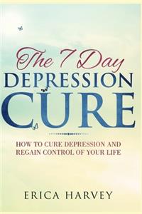 The 7 Day Depression Cure: How to Cure Depression and Regain Control of Your Life