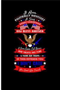 I Am Politically Incorrect I Say Merry Christmas God Bless America I Own Guns, Eat Bacon and Salute Our Flag & Thank Our Troops If This Offends You I Don't Care in God We Trust