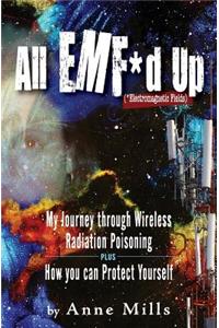 All EMF*d Up (*Electromagnetic Fields): My Journey Through Wireless Radiation Poisoning plus How You Can Protect Yourself