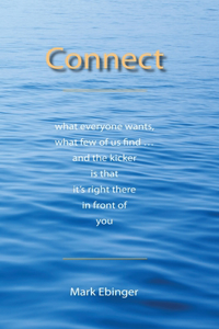 Connect: What Everyone Wants, What Few of Us Find ... and the Kicker Is That It's Right There in Front of You