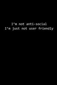 I'm Not Anti-Social, I'm Just Not User Friendly