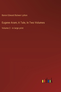 Eugene Aram; A Tale, In Two Volumes
