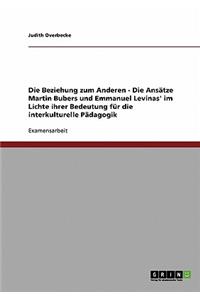 Die Beziehung zum Anderen - Die Ansätze Martin Bubers und Emmanuel Levinas' im Lichte ihrer Bedeutung für die interkulturelle Pädagogik