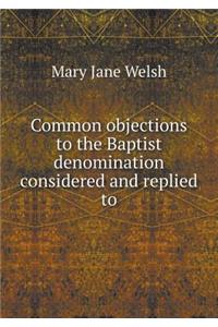 Common objections to the Baptist denomination considered and replied to