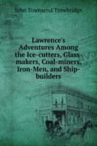 Lawrence's Adventures Among the Ice-cutters, Glass-makers, Coal-miners, Iron-Men, and Ship-builders