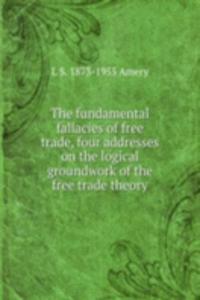 fundamental fallacies of free trade, four addresses on the logical groundwork of the free trade theory