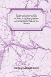 Great captains; a course of six lectures showing the influence on the art of war of the campaigns of Alexander, Hannibal, Caesar, Gustavus Adolphus, Frederick, and Napoleon