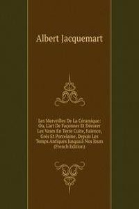 Les Merveilles De La Ceramique: Ou, L'art De Faconner Et Decorer Les Vases En Terre Cuite, Faience, Gres Et Porcelaine, Depuis Les Temps Antiques Jusqua'a Nos Jours (French Edition)