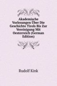 Akademische Vorlesungen Uber Die Geschichte Tirols Bis Zur Vereinigung Mit Oesterreich (German Edition)