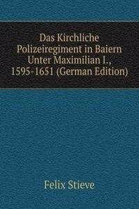 Das Kirchliche Polizeiregiment in Baiern Unter Maximilian I., 1595-1651 (German Edition)