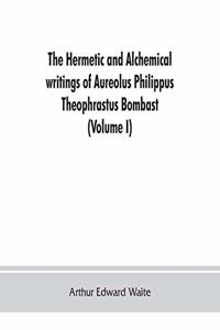 Hermetic and alchemical writings of Aureolus Philippus Theophrastus Bombast, of Hohenheim, called Paracelsus the Great (Volume I) Hermetic Chemistry