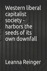 Western liberal capitalist society - harbors the seeds of its own downfall